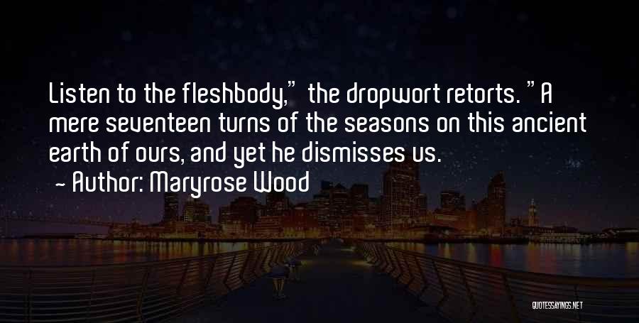 Maryrose Wood Quotes: Listen To The Fleshbody, The Dropwort Retorts. A Mere Seventeen Turns Of The Seasons On This Ancient Earth Of Ours,