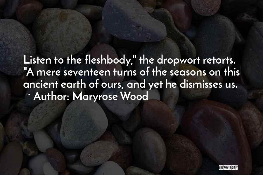 Maryrose Wood Quotes: Listen To The Fleshbody, The Dropwort Retorts. A Mere Seventeen Turns Of The Seasons On This Ancient Earth Of Ours,