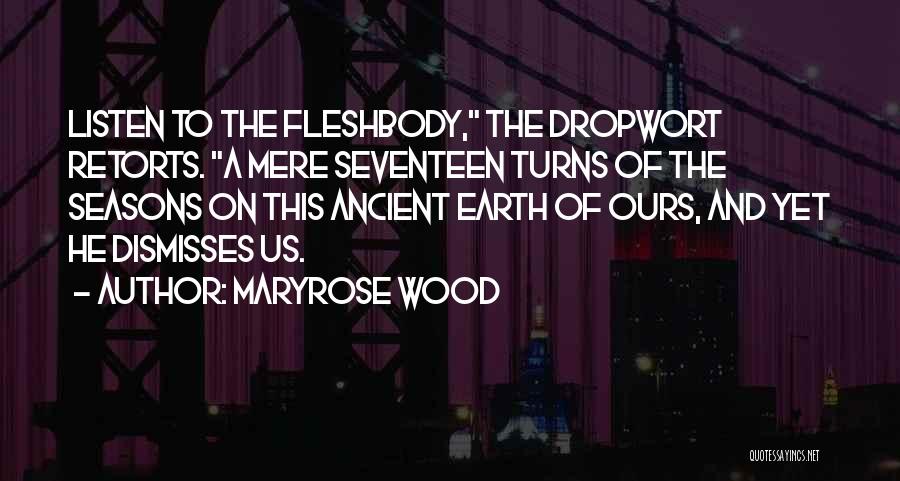 Maryrose Wood Quotes: Listen To The Fleshbody, The Dropwort Retorts. A Mere Seventeen Turns Of The Seasons On This Ancient Earth Of Ours,