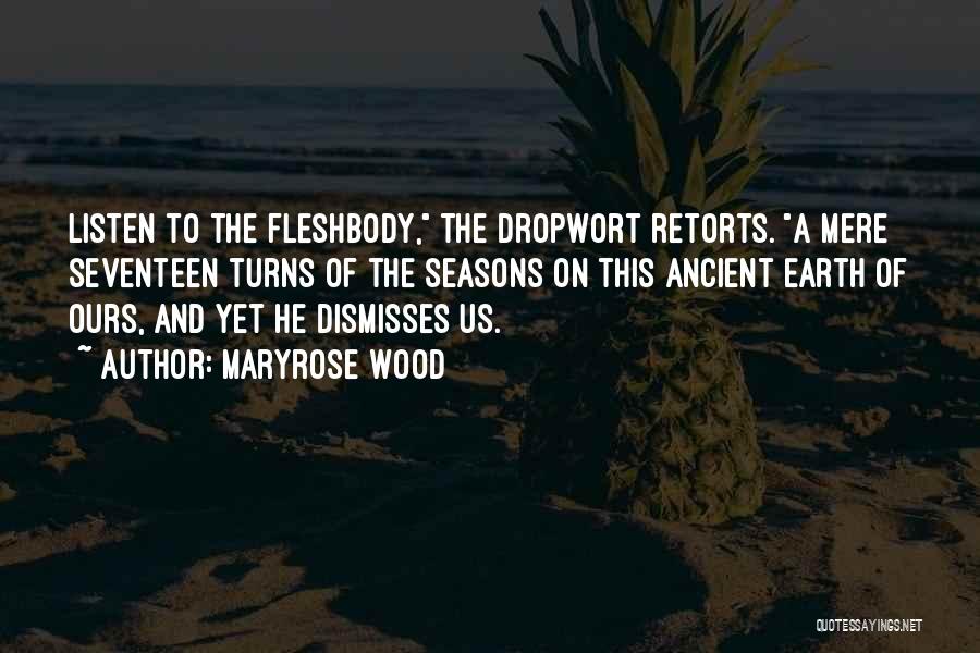 Maryrose Wood Quotes: Listen To The Fleshbody, The Dropwort Retorts. A Mere Seventeen Turns Of The Seasons On This Ancient Earth Of Ours,