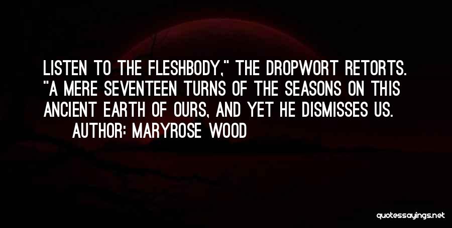 Maryrose Wood Quotes: Listen To The Fleshbody, The Dropwort Retorts. A Mere Seventeen Turns Of The Seasons On This Ancient Earth Of Ours,