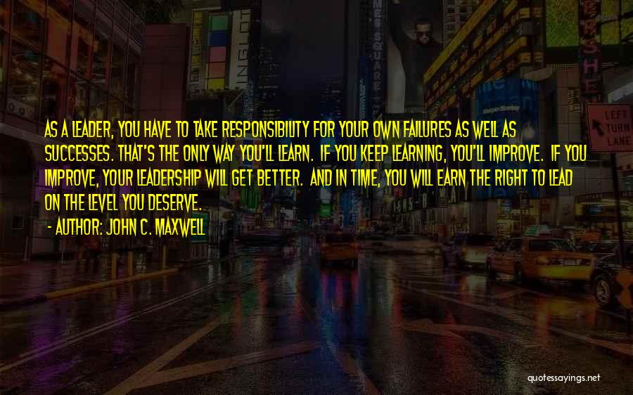 John C. Maxwell Quotes: As A Leader, You Have To Take Responsibility For Your Own Failures As Well As Successes. That's The Only Way