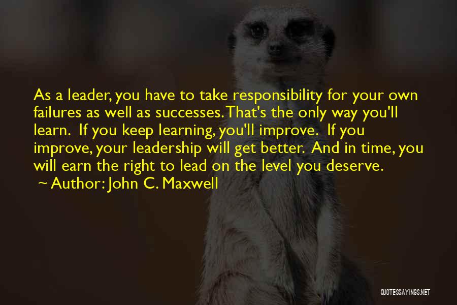 John C. Maxwell Quotes: As A Leader, You Have To Take Responsibility For Your Own Failures As Well As Successes. That's The Only Way