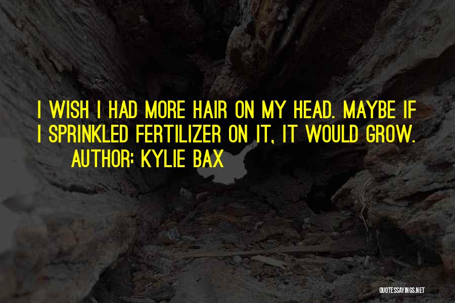 Kylie Bax Quotes: I Wish I Had More Hair On My Head. Maybe If I Sprinkled Fertilizer On It, It Would Grow.