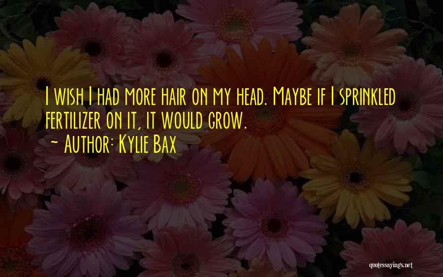 Kylie Bax Quotes: I Wish I Had More Hair On My Head. Maybe If I Sprinkled Fertilizer On It, It Would Grow.