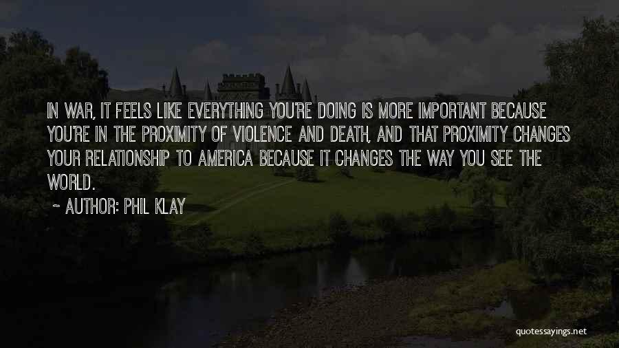 Phil Klay Quotes: In War, It Feels Like Everything You're Doing Is More Important Because You're In The Proximity Of Violence And Death,