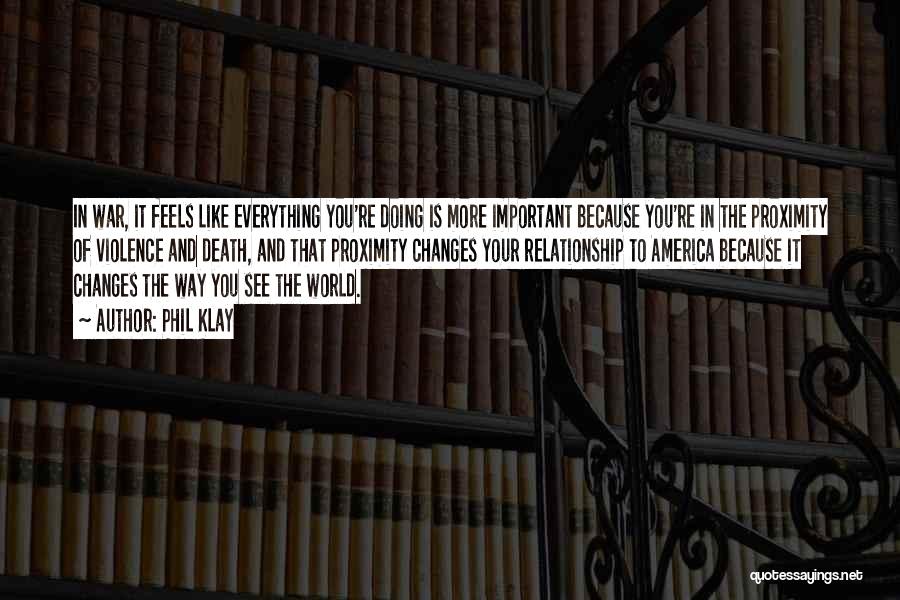 Phil Klay Quotes: In War, It Feels Like Everything You're Doing Is More Important Because You're In The Proximity Of Violence And Death,