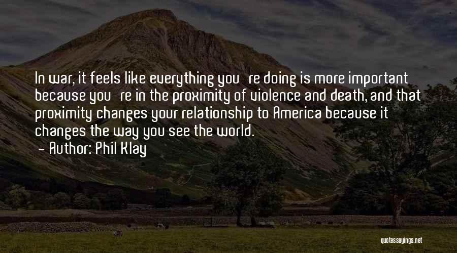 Phil Klay Quotes: In War, It Feels Like Everything You're Doing Is More Important Because You're In The Proximity Of Violence And Death,