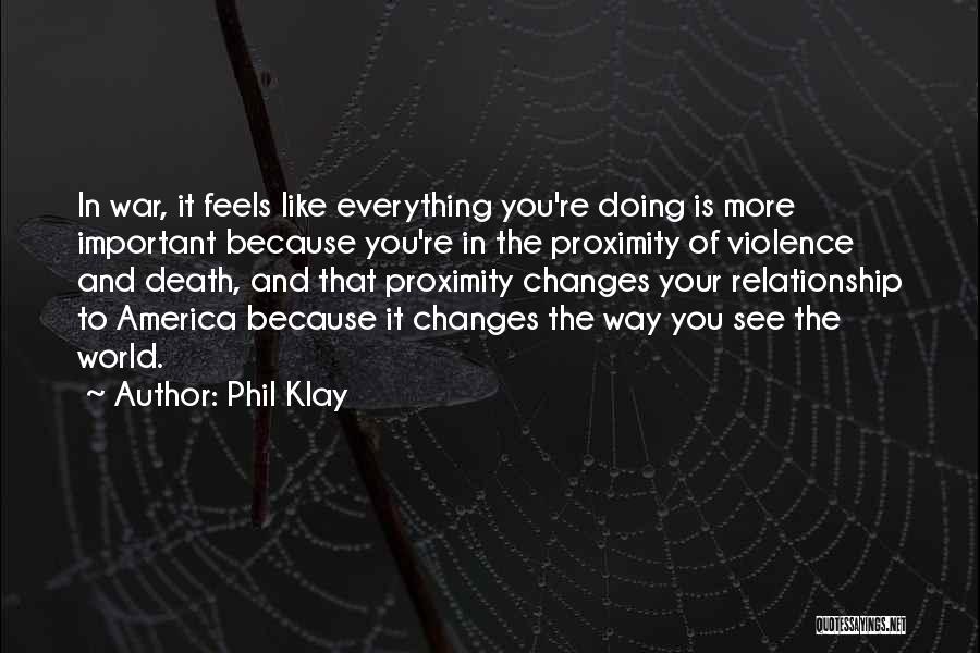 Phil Klay Quotes: In War, It Feels Like Everything You're Doing Is More Important Because You're In The Proximity Of Violence And Death,