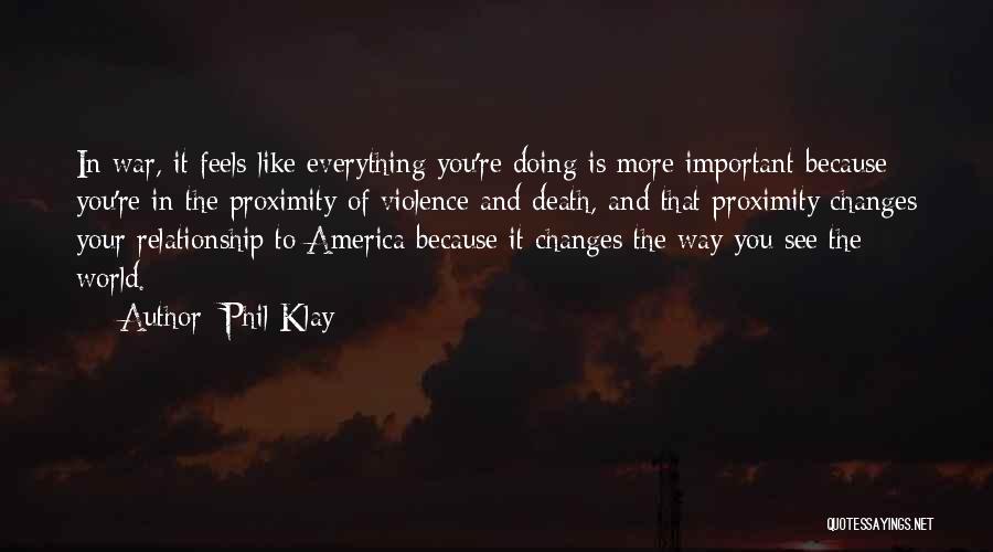 Phil Klay Quotes: In War, It Feels Like Everything You're Doing Is More Important Because You're In The Proximity Of Violence And Death,