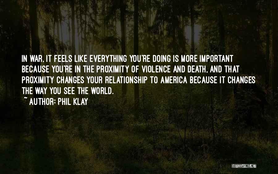 Phil Klay Quotes: In War, It Feels Like Everything You're Doing Is More Important Because You're In The Proximity Of Violence And Death,