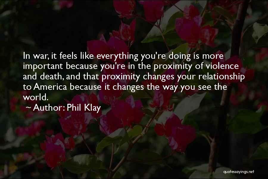 Phil Klay Quotes: In War, It Feels Like Everything You're Doing Is More Important Because You're In The Proximity Of Violence And Death,