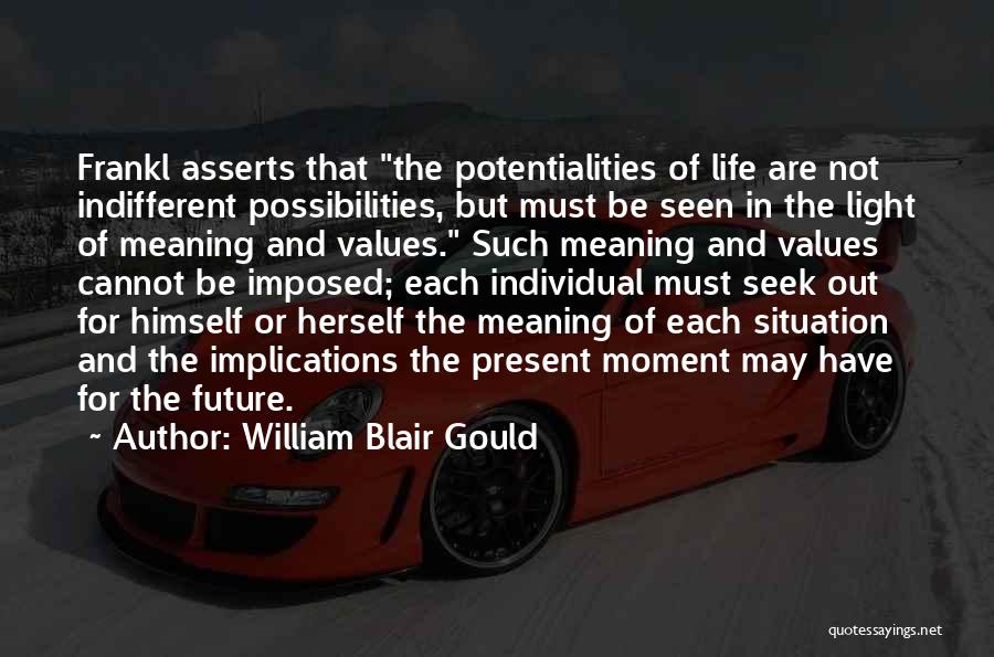 William Blair Gould Quotes: Frankl Asserts That The Potentialities Of Life Are Not Indifferent Possibilities, But Must Be Seen In The Light Of Meaning