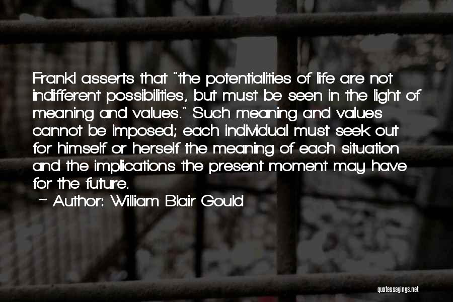 William Blair Gould Quotes: Frankl Asserts That The Potentialities Of Life Are Not Indifferent Possibilities, But Must Be Seen In The Light Of Meaning