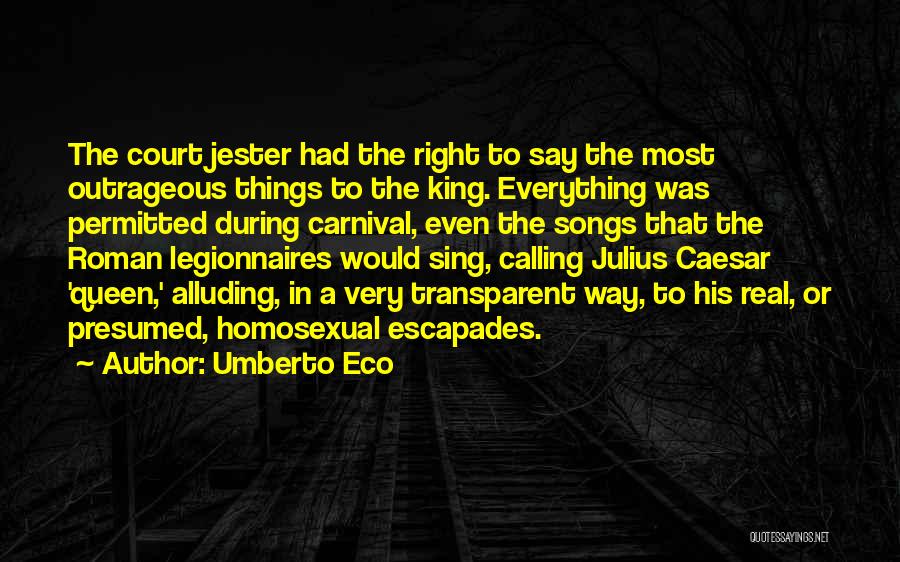 Umberto Eco Quotes: The Court Jester Had The Right To Say The Most Outrageous Things To The King. Everything Was Permitted During Carnival,