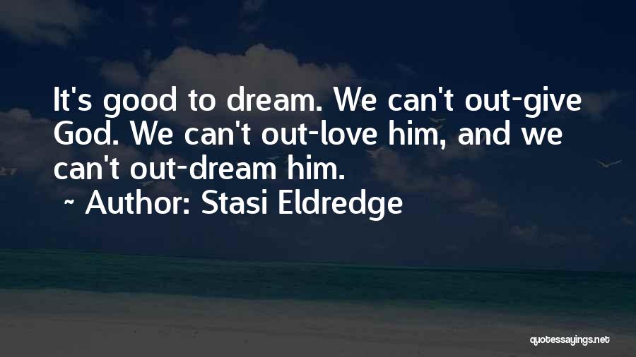 Stasi Eldredge Quotes: It's Good To Dream. We Can't Out-give God. We Can't Out-love Him, And We Can't Out-dream Him.