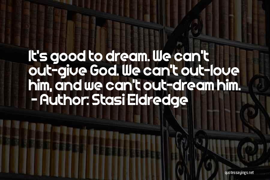 Stasi Eldredge Quotes: It's Good To Dream. We Can't Out-give God. We Can't Out-love Him, And We Can't Out-dream Him.