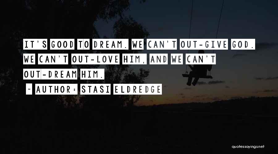 Stasi Eldredge Quotes: It's Good To Dream. We Can't Out-give God. We Can't Out-love Him, And We Can't Out-dream Him.