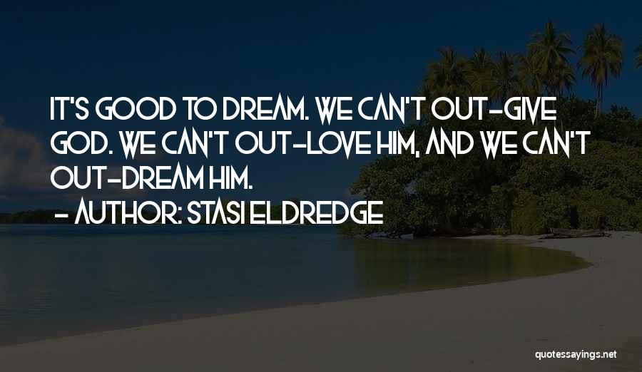 Stasi Eldredge Quotes: It's Good To Dream. We Can't Out-give God. We Can't Out-love Him, And We Can't Out-dream Him.