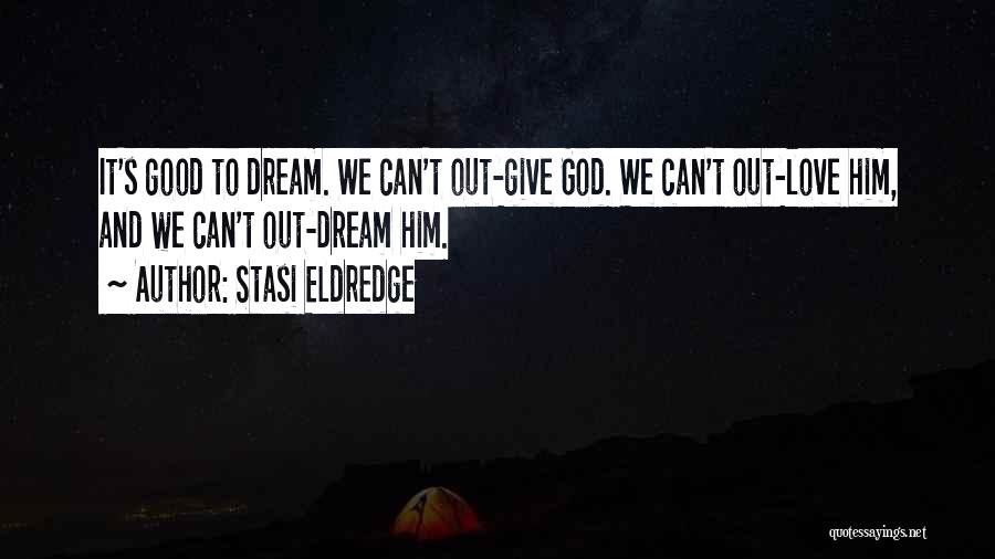 Stasi Eldredge Quotes: It's Good To Dream. We Can't Out-give God. We Can't Out-love Him, And We Can't Out-dream Him.