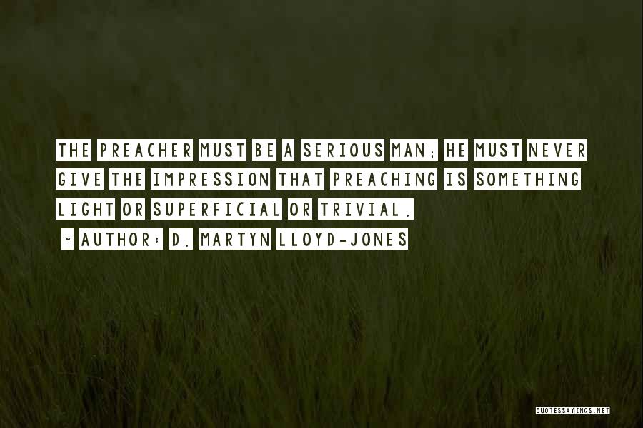 D. Martyn Lloyd-Jones Quotes: The Preacher Must Be A Serious Man; He Must Never Give The Impression That Preaching Is Something Light Or Superficial