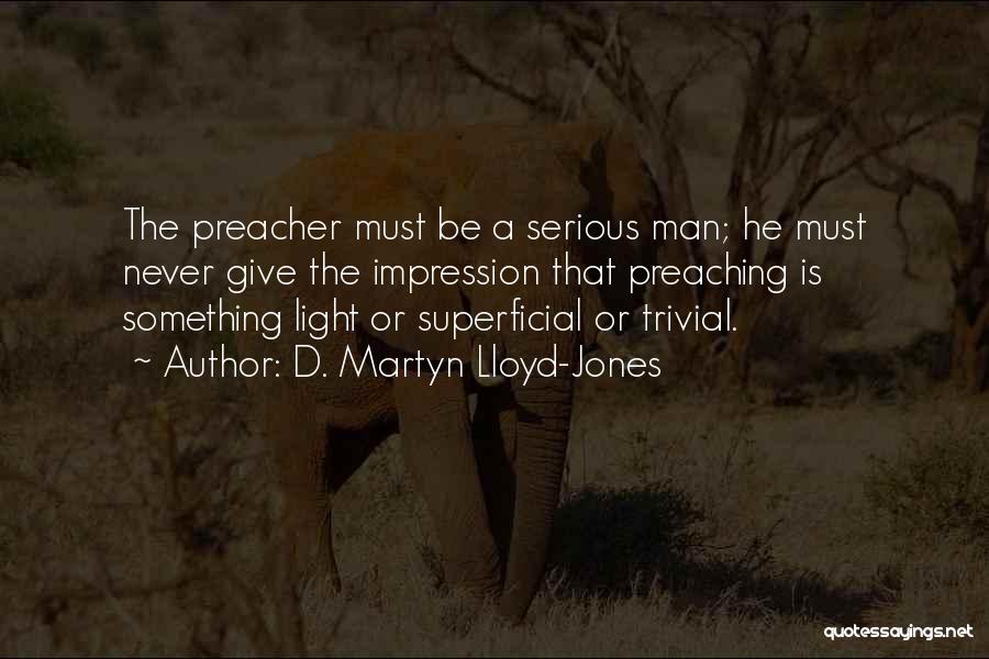 D. Martyn Lloyd-Jones Quotes: The Preacher Must Be A Serious Man; He Must Never Give The Impression That Preaching Is Something Light Or Superficial