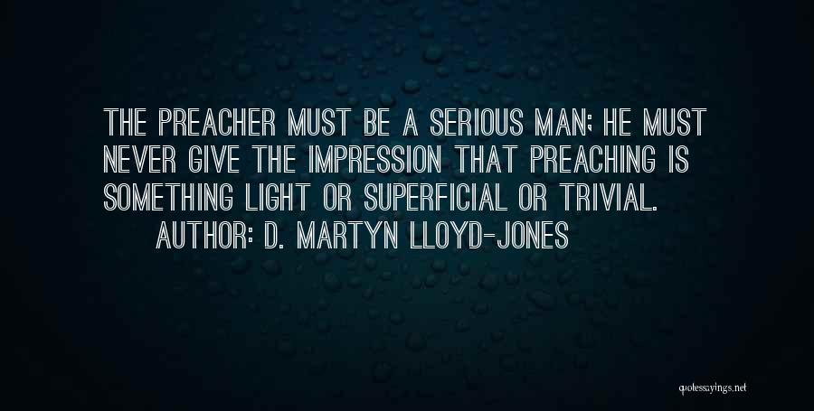 D. Martyn Lloyd-Jones Quotes: The Preacher Must Be A Serious Man; He Must Never Give The Impression That Preaching Is Something Light Or Superficial