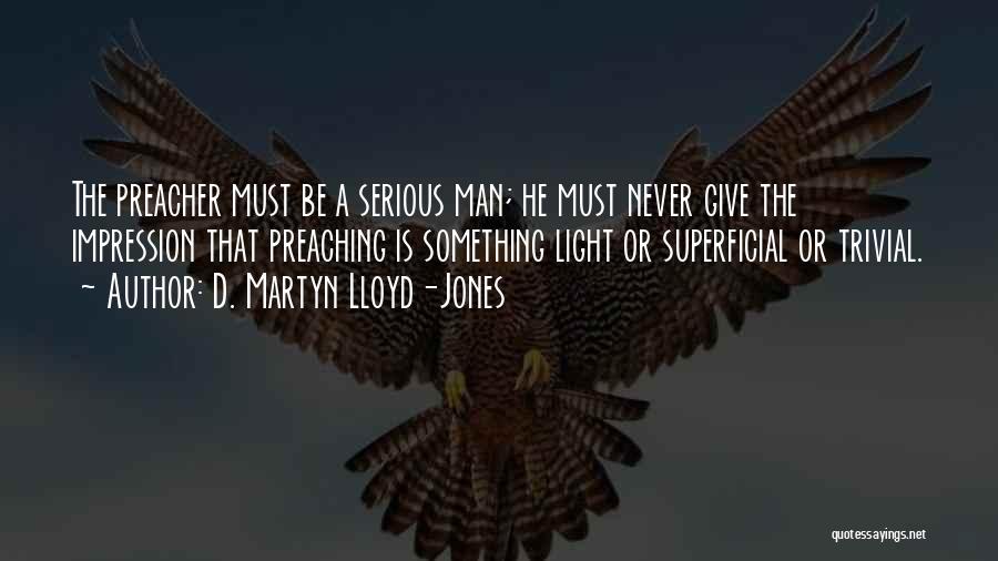 D. Martyn Lloyd-Jones Quotes: The Preacher Must Be A Serious Man; He Must Never Give The Impression That Preaching Is Something Light Or Superficial