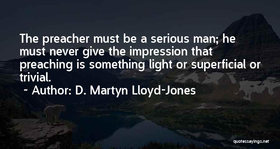 D. Martyn Lloyd-Jones Quotes: The Preacher Must Be A Serious Man; He Must Never Give The Impression That Preaching Is Something Light Or Superficial