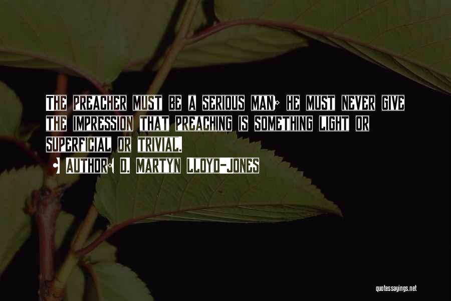 D. Martyn Lloyd-Jones Quotes: The Preacher Must Be A Serious Man; He Must Never Give The Impression That Preaching Is Something Light Or Superficial