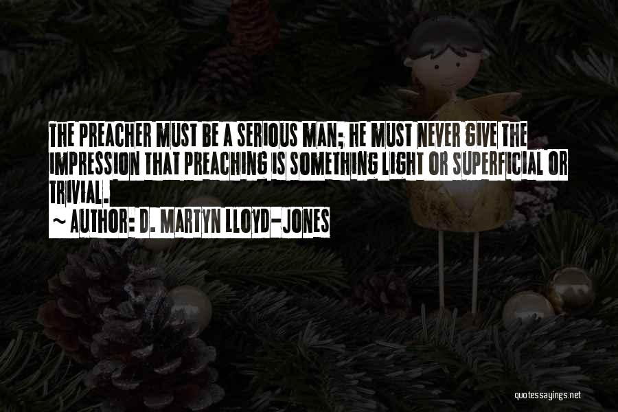 D. Martyn Lloyd-Jones Quotes: The Preacher Must Be A Serious Man; He Must Never Give The Impression That Preaching Is Something Light Or Superficial