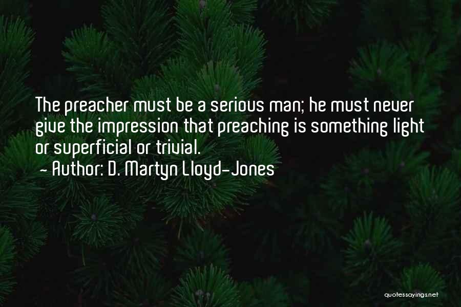 D. Martyn Lloyd-Jones Quotes: The Preacher Must Be A Serious Man; He Must Never Give The Impression That Preaching Is Something Light Or Superficial