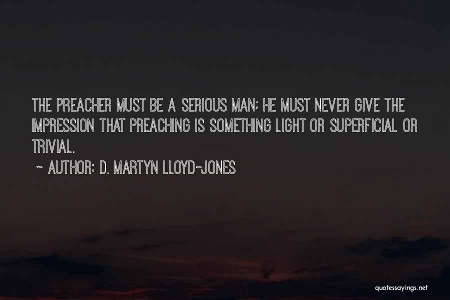 D. Martyn Lloyd-Jones Quotes: The Preacher Must Be A Serious Man; He Must Never Give The Impression That Preaching Is Something Light Or Superficial