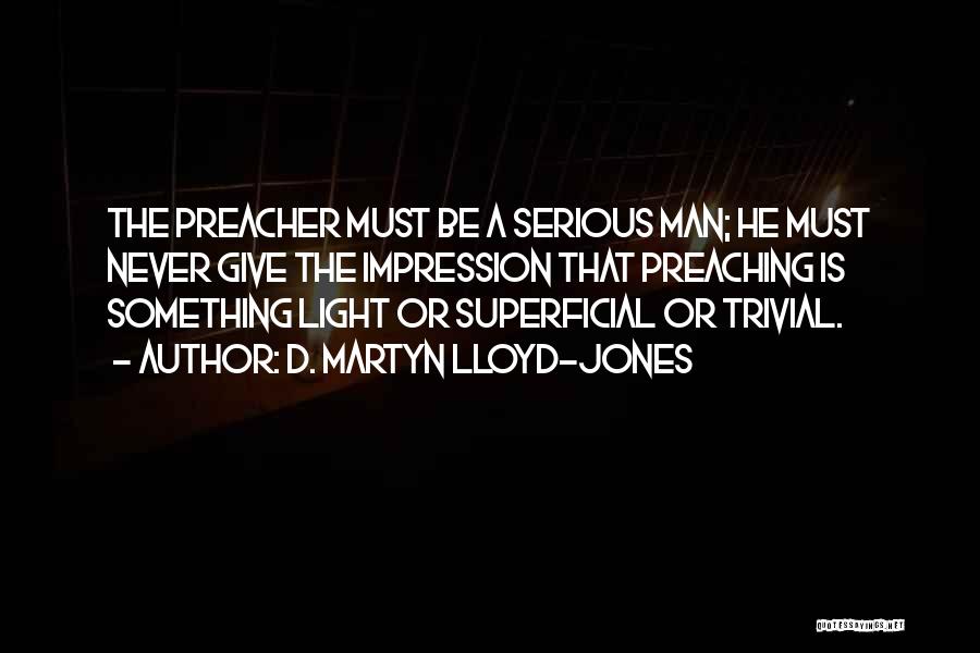 D. Martyn Lloyd-Jones Quotes: The Preacher Must Be A Serious Man; He Must Never Give The Impression That Preaching Is Something Light Or Superficial