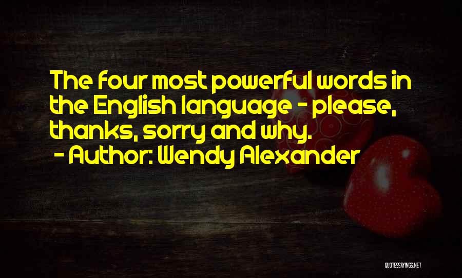 Wendy Alexander Quotes: The Four Most Powerful Words In The English Language - Please, Thanks, Sorry And Why.