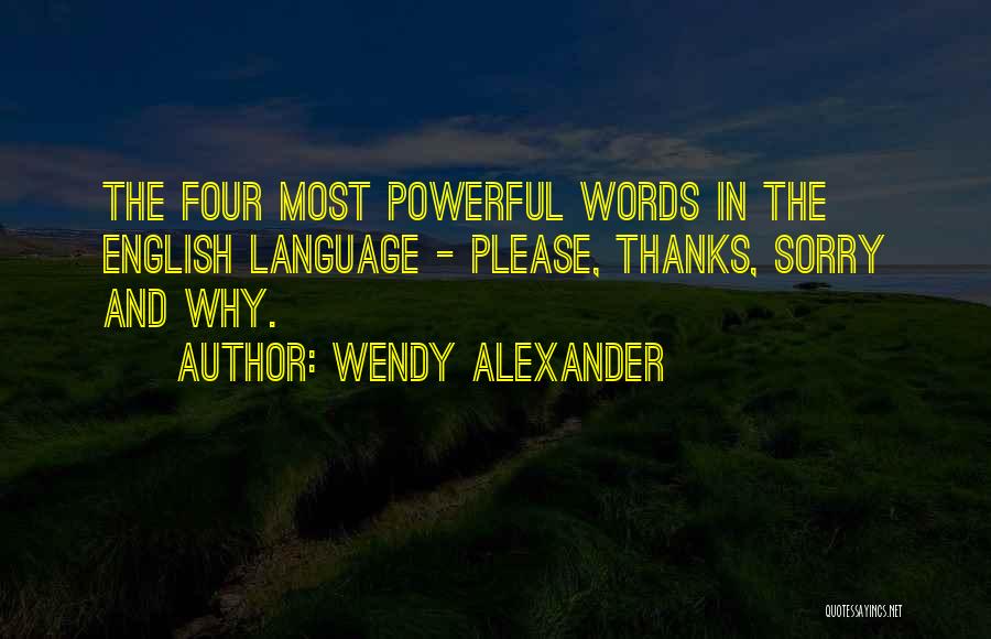 Wendy Alexander Quotes: The Four Most Powerful Words In The English Language - Please, Thanks, Sorry And Why.