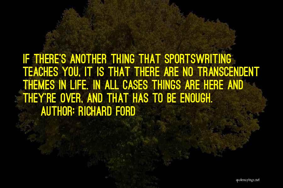 Richard Ford Quotes: If There's Another Thing That Sportswriting Teaches You, It Is That There Are No Transcendent Themes In Life. In All