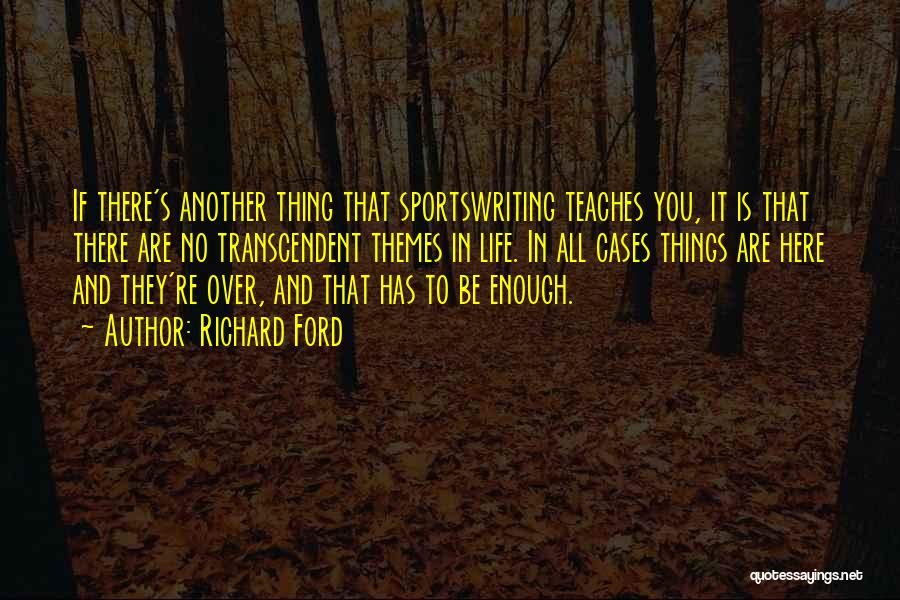 Richard Ford Quotes: If There's Another Thing That Sportswriting Teaches You, It Is That There Are No Transcendent Themes In Life. In All