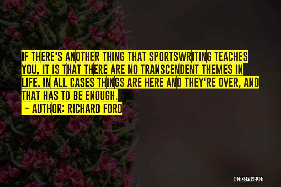 Richard Ford Quotes: If There's Another Thing That Sportswriting Teaches You, It Is That There Are No Transcendent Themes In Life. In All