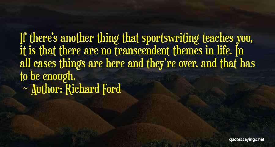 Richard Ford Quotes: If There's Another Thing That Sportswriting Teaches You, It Is That There Are No Transcendent Themes In Life. In All