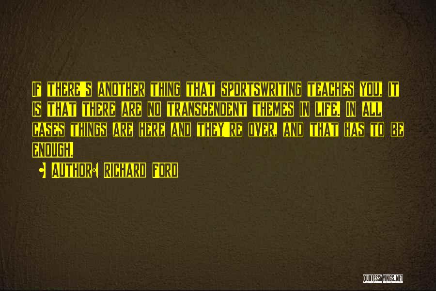 Richard Ford Quotes: If There's Another Thing That Sportswriting Teaches You, It Is That There Are No Transcendent Themes In Life. In All