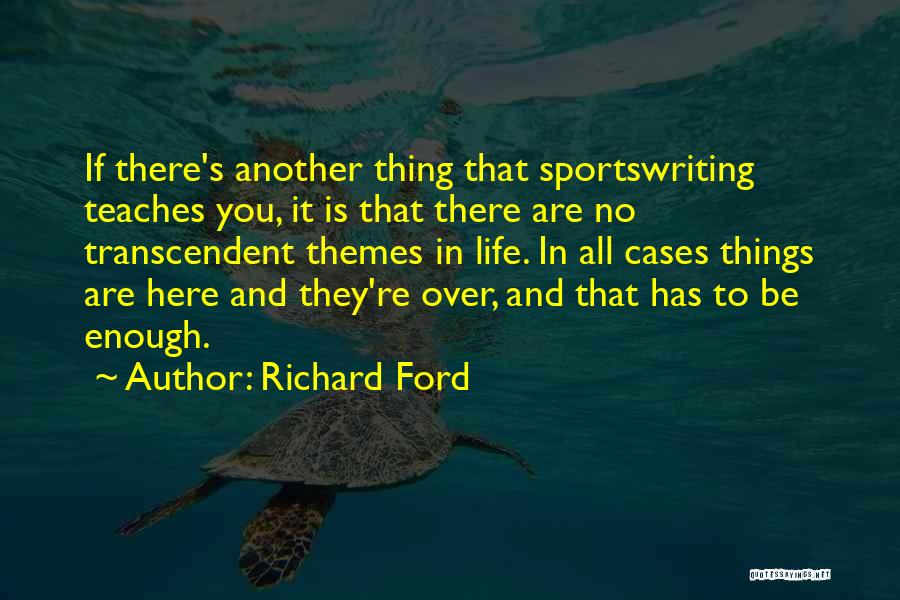 Richard Ford Quotes: If There's Another Thing That Sportswriting Teaches You, It Is That There Are No Transcendent Themes In Life. In All