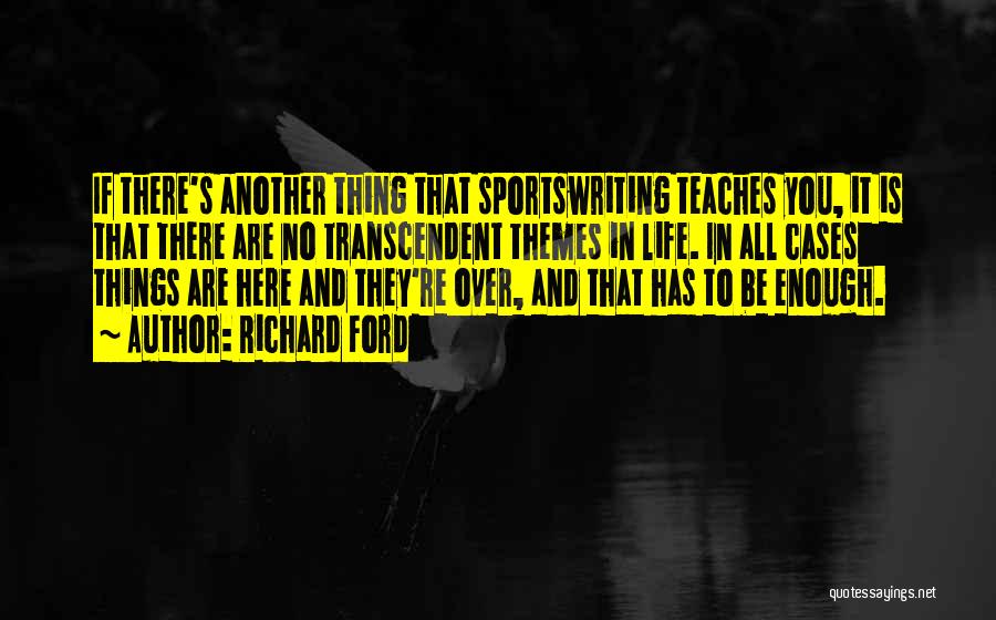 Richard Ford Quotes: If There's Another Thing That Sportswriting Teaches You, It Is That There Are No Transcendent Themes In Life. In All