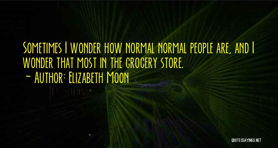 Elizabeth Moon Quotes: Sometimes I Wonder How Normal Normal People Are, And I Wonder That Most In The Grocery Store.