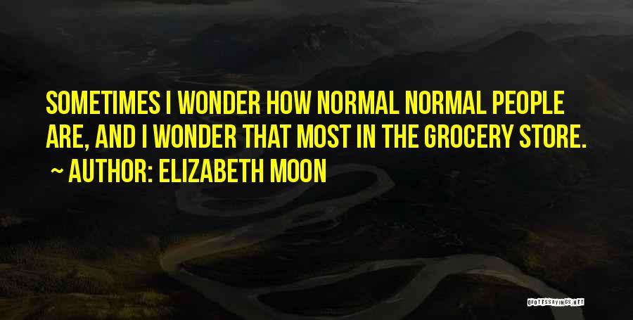 Elizabeth Moon Quotes: Sometimes I Wonder How Normal Normal People Are, And I Wonder That Most In The Grocery Store.