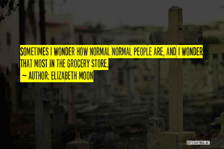Elizabeth Moon Quotes: Sometimes I Wonder How Normal Normal People Are, And I Wonder That Most In The Grocery Store.
