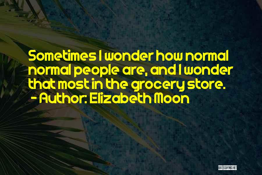 Elizabeth Moon Quotes: Sometimes I Wonder How Normal Normal People Are, And I Wonder That Most In The Grocery Store.