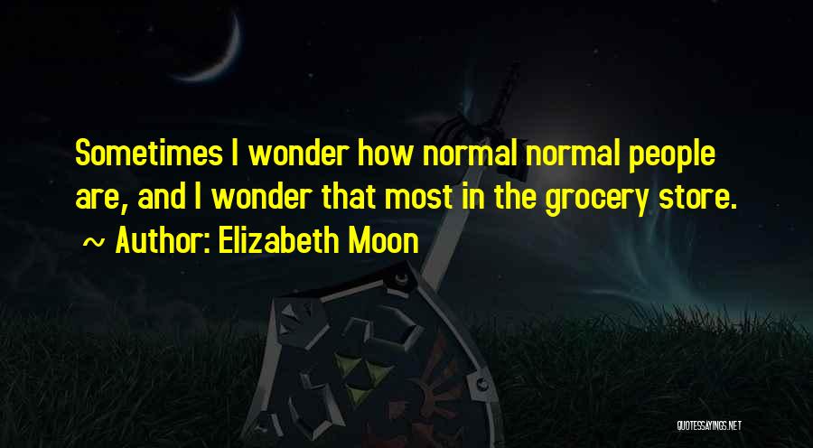 Elizabeth Moon Quotes: Sometimes I Wonder How Normal Normal People Are, And I Wonder That Most In The Grocery Store.