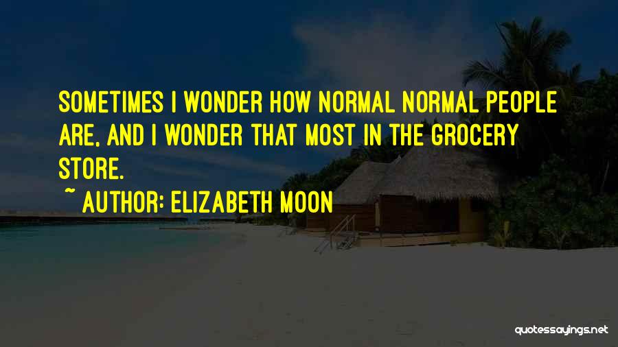 Elizabeth Moon Quotes: Sometimes I Wonder How Normal Normal People Are, And I Wonder That Most In The Grocery Store.