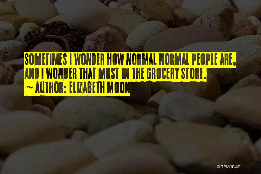 Elizabeth Moon Quotes: Sometimes I Wonder How Normal Normal People Are, And I Wonder That Most In The Grocery Store.